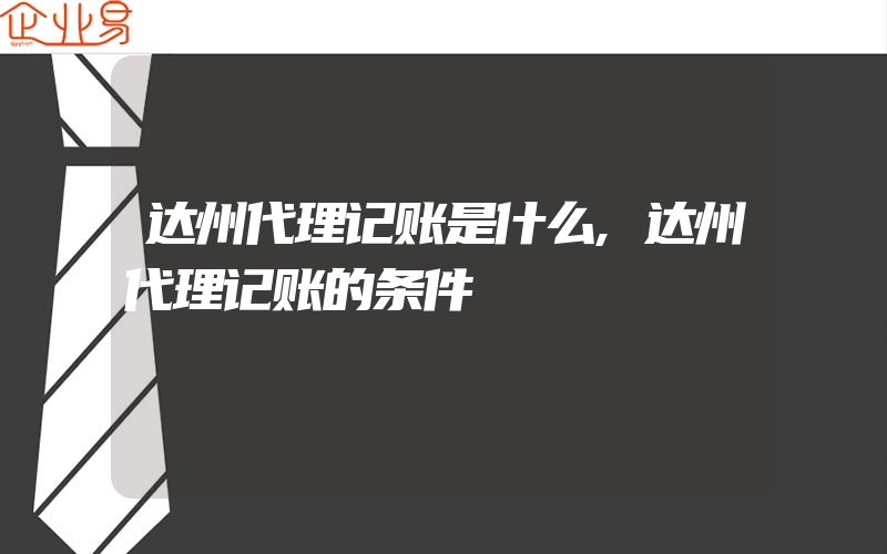 达州代理记账是什么,达州代理记账的条件