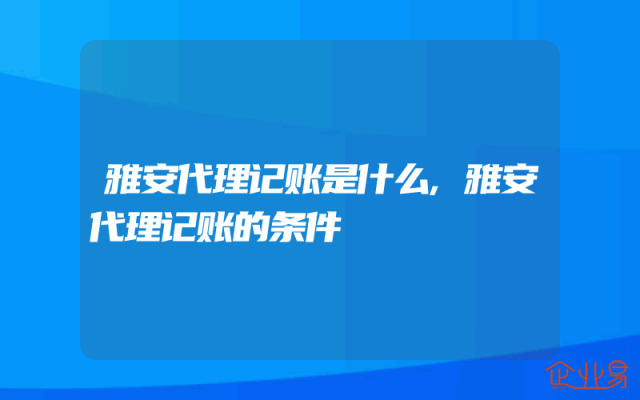 雅安代理记账是什么,雅安代理记账的条件