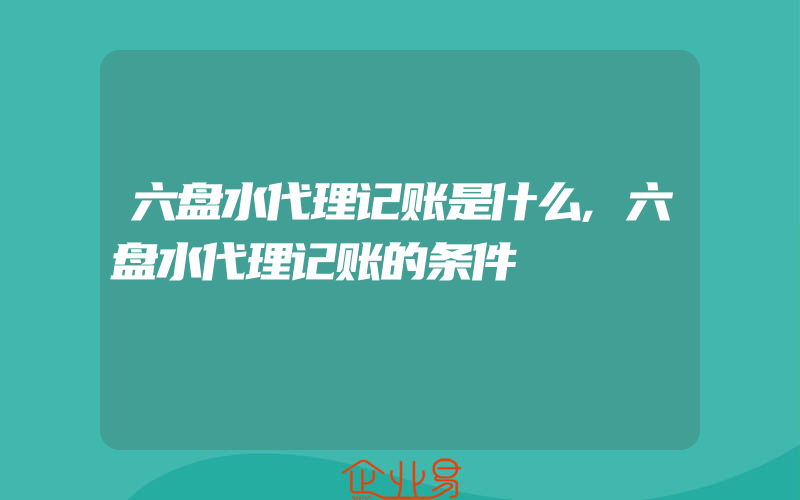 六盘水代理记账是什么,六盘水代理记账的条件