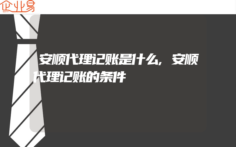 安顺代理记账是什么,安顺代理记账的条件