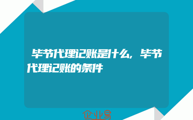 毕节代理记账是什么,毕节代理记账的条件