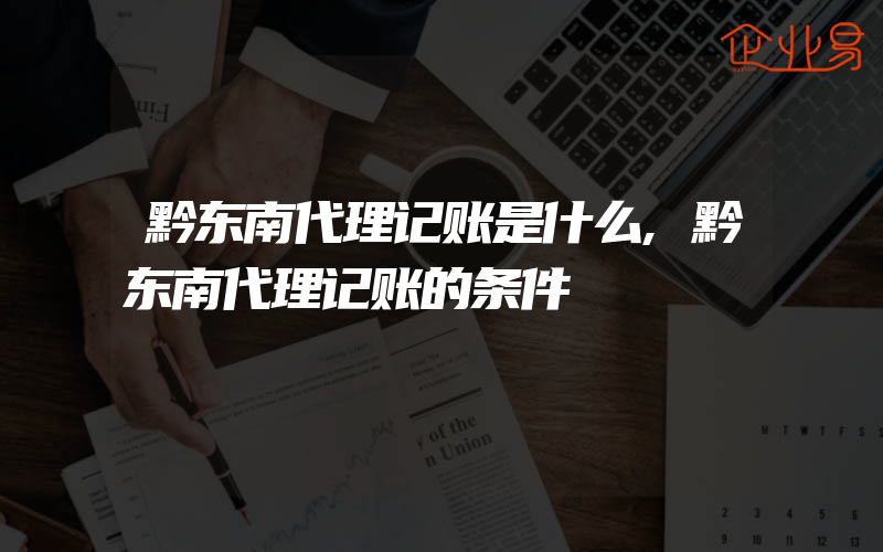 黔东南代理记账是什么,黔东南代理记账的条件