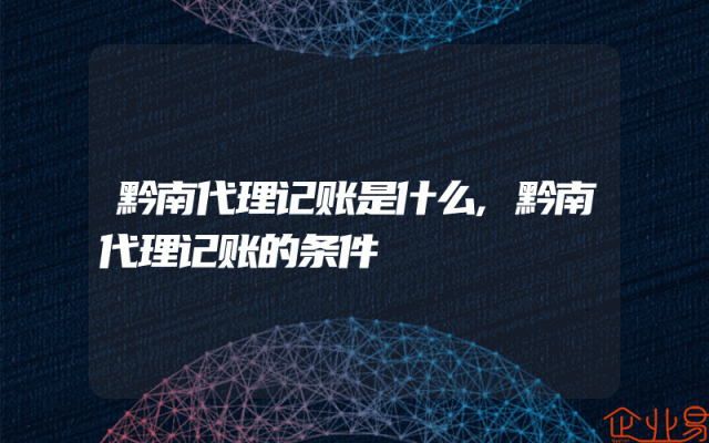黔南代理记账是什么,黔南代理记账的条件