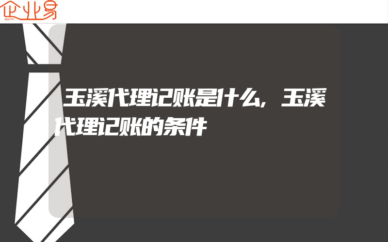 玉溪代理记账是什么,玉溪代理记账的条件