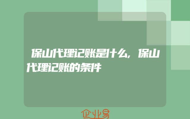 保山代理记账是什么,保山代理记账的条件
