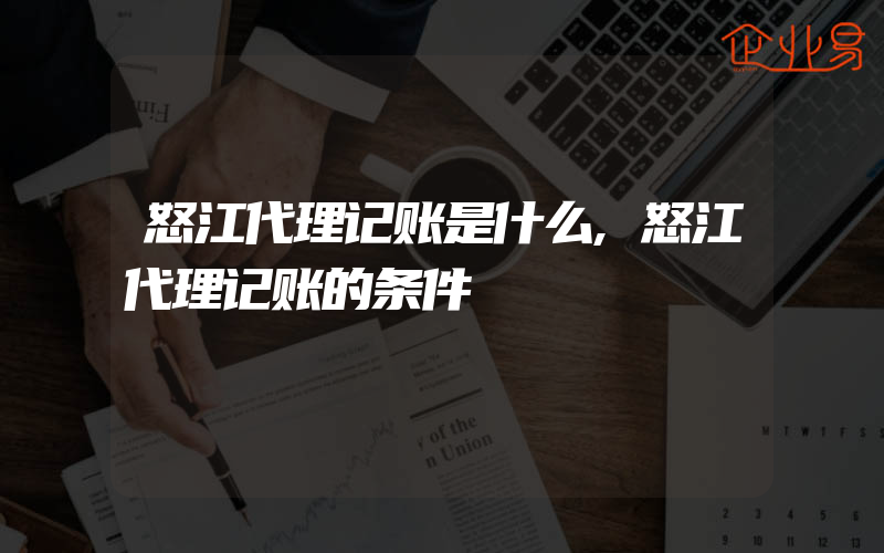 怒江代理记账是什么,怒江代理记账的条件