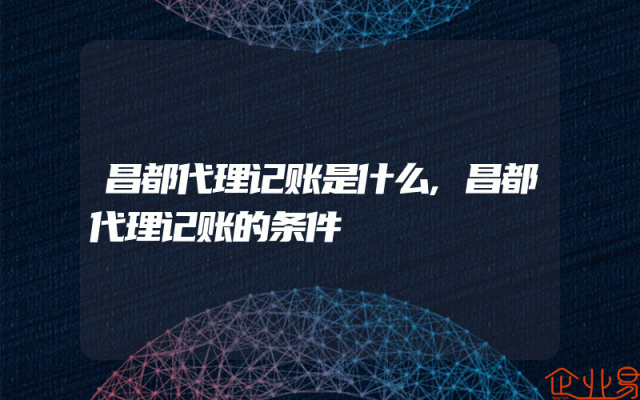 昌都代理记账是什么,昌都代理记账的条件