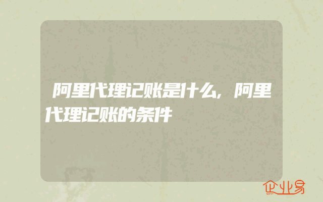 阿里代理记账是什么,阿里代理记账的条件
