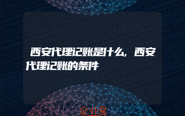 西安代理记账是什么,西安代理记账的条件