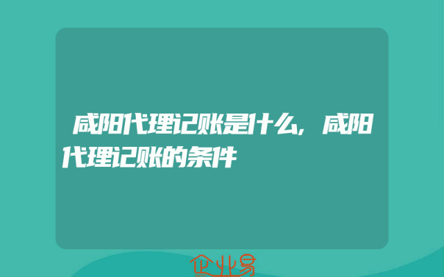 咸阳代理记账是什么,咸阳代理记账的条件