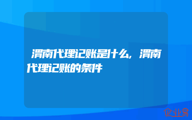 渭南代理记账是什么,渭南代理记账的条件