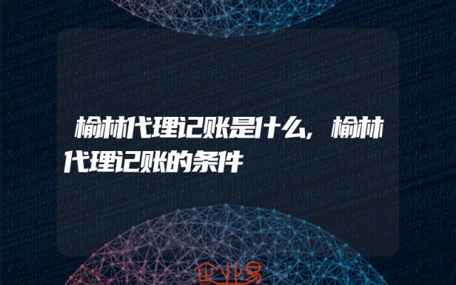 榆林代理记账是什么,榆林代理记账的条件
