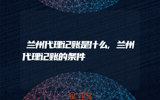 兰州代理记账是什么,兰州代理记账的条件