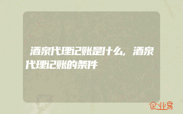 酒泉代理记账是什么,酒泉代理记账的条件