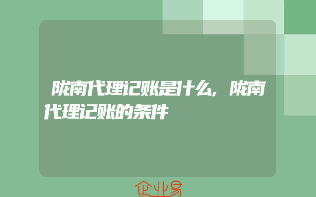 陇南代理记账是什么,陇南代理记账的条件