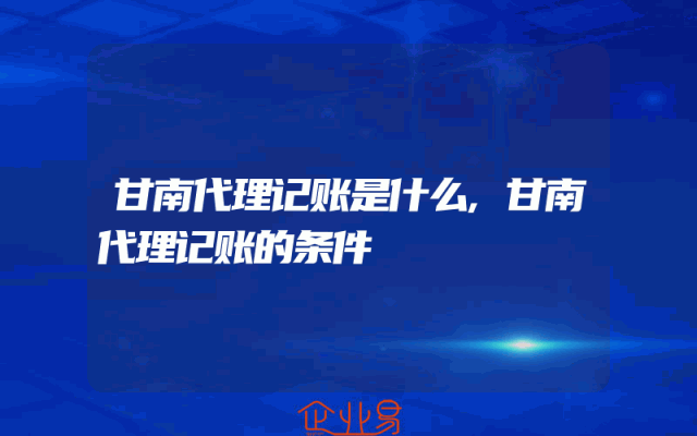 甘南代理记账是什么,甘南代理记账的条件