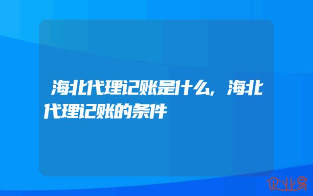 海北代理记账是什么,海北代理记账的条件