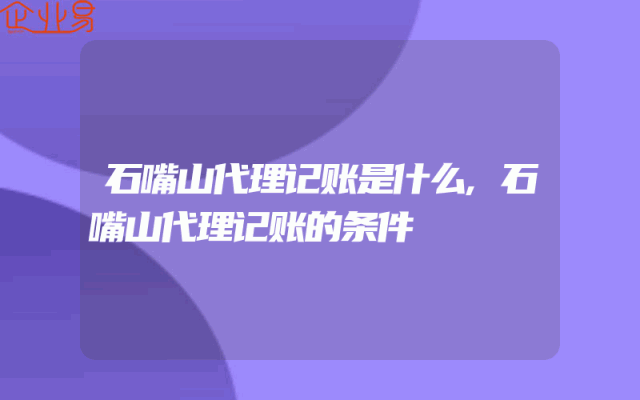 石嘴山代理记账是什么,石嘴山代理记账的条件