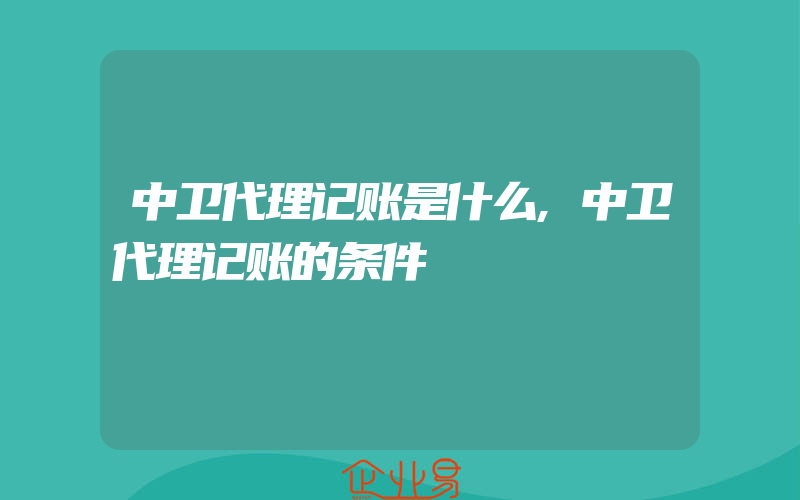 中卫代理记账是什么,中卫代理记账的条件