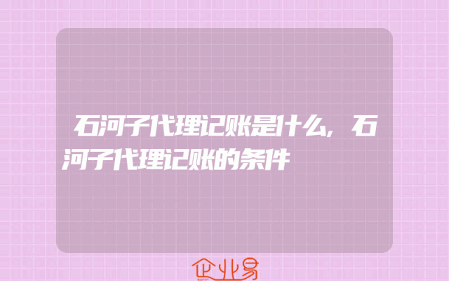 石河子代理记账是什么,石河子代理记账的条件