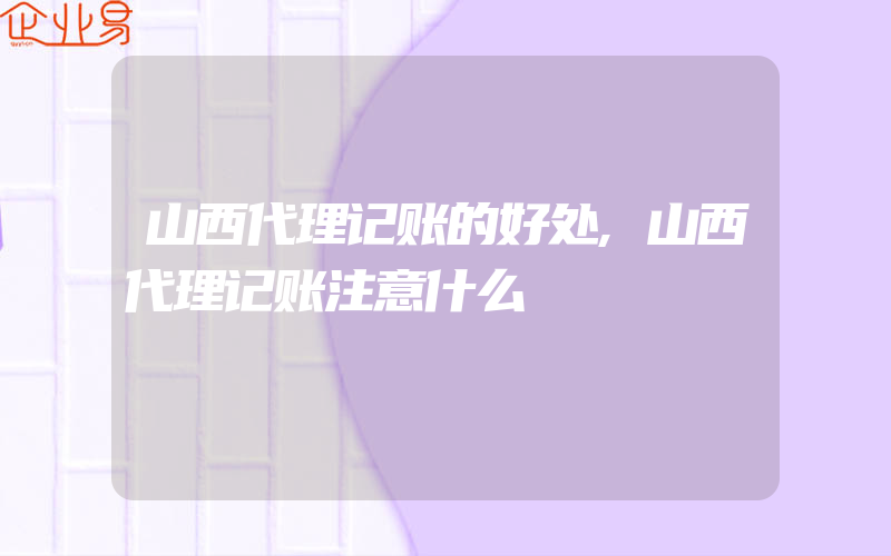 山西代理记账的好处,山西代理记账注意什么