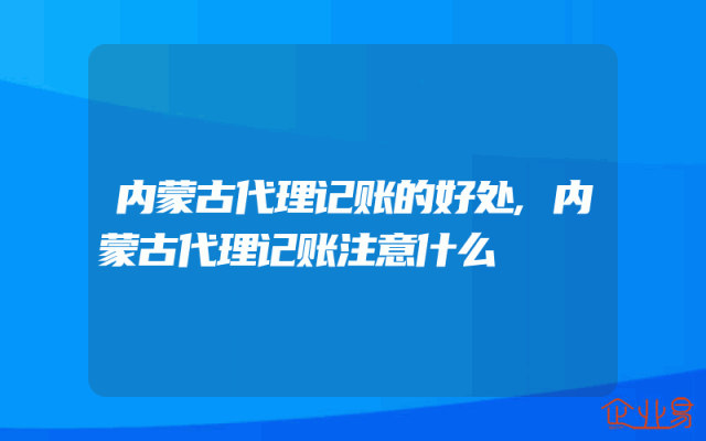 内蒙古代理记账的好处,内蒙古代理记账注意什么