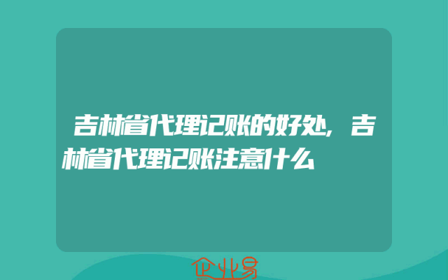 吉林省代理记账的好处,吉林省代理记账注意什么