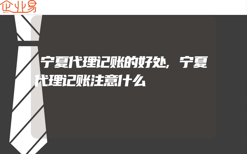 宁夏代理记账的好处,宁夏代理记账注意什么