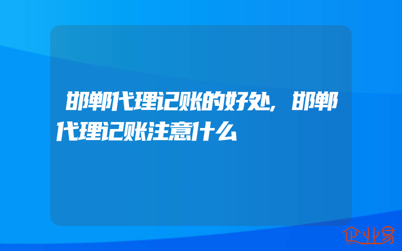 邯郸代理记账的好处,邯郸代理记账注意什么