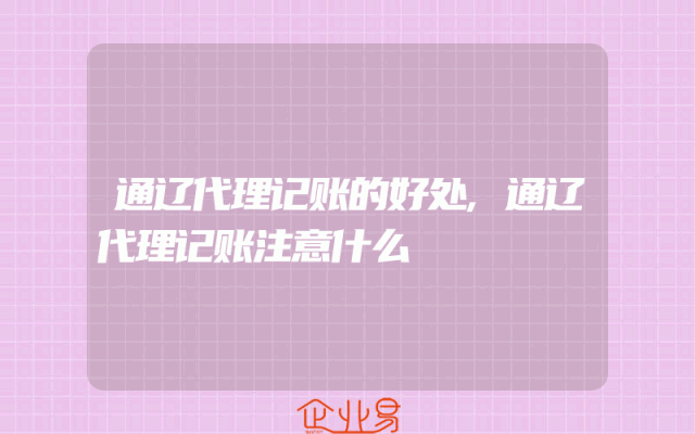 通辽代理记账的好处,通辽代理记账注意什么