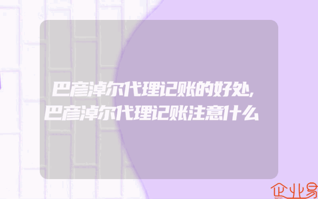 巴彦淖尔代理记账的好处,巴彦淖尔代理记账注意什么