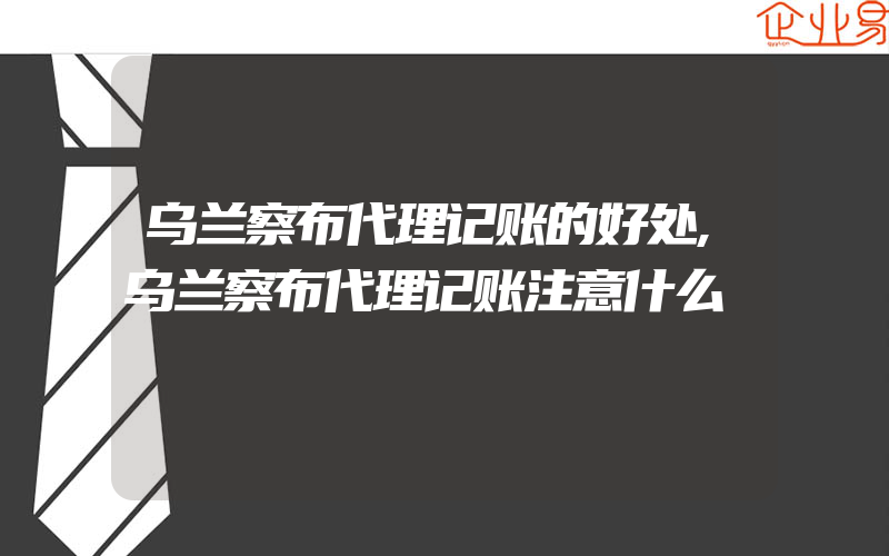 乌兰察布代理记账的好处,乌兰察布代理记账注意什么