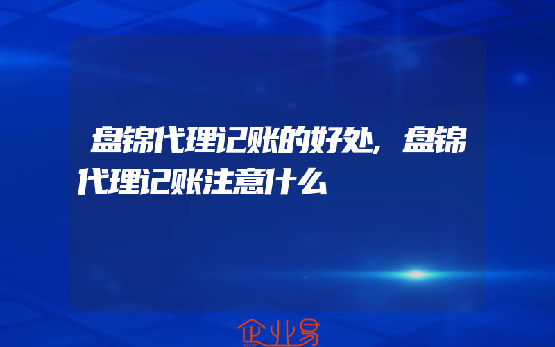 盘锦代理记账的好处,盘锦代理记账注意什么