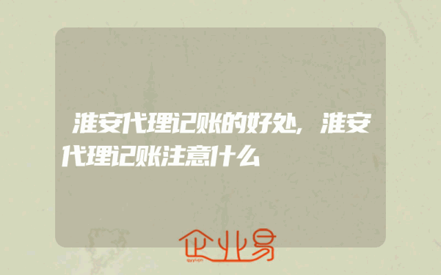 淮安代理记账的好处,淮安代理记账注意什么
