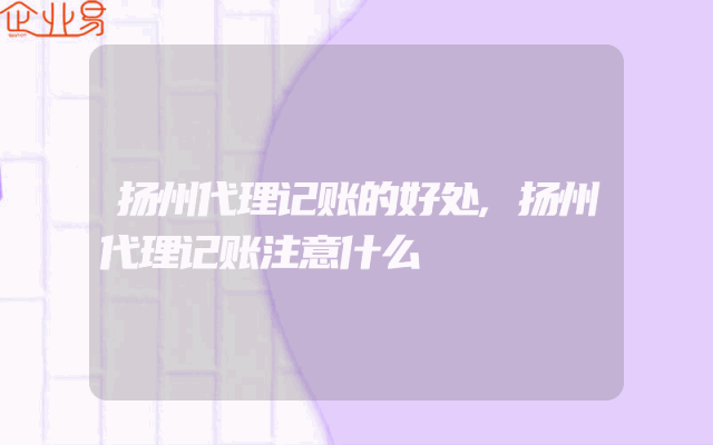 扬州代理记账的好处,扬州代理记账注意什么