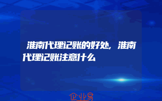淮南代理记账的好处,淮南代理记账注意什么