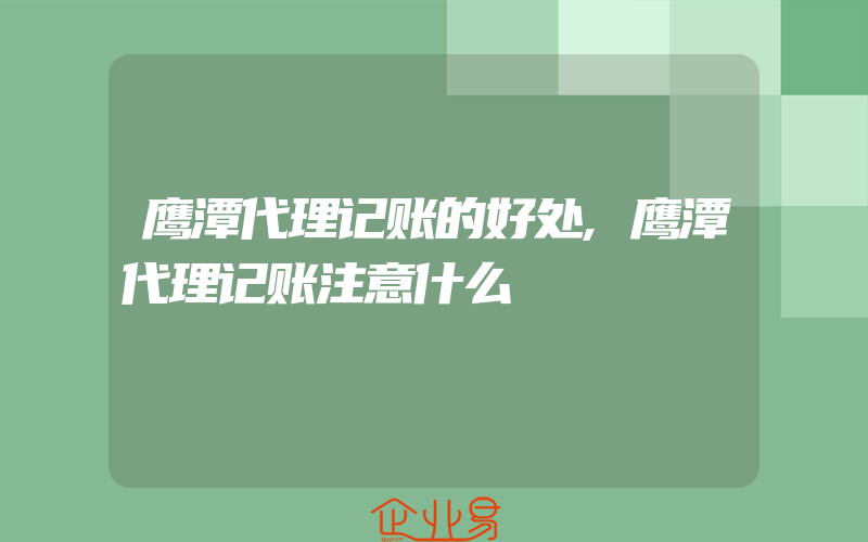 鹰潭代理记账的好处,鹰潭代理记账注意什么