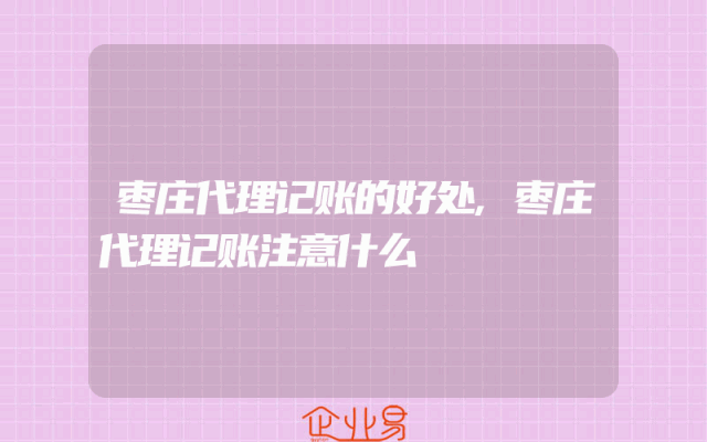 枣庄代理记账的好处,枣庄代理记账注意什么