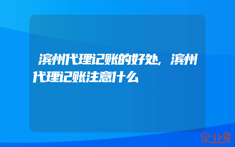 滨州代理记账的好处,滨州代理记账注意什么