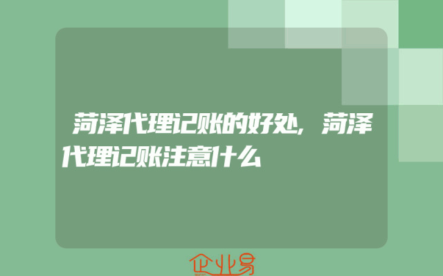 菏泽代理记账的好处,菏泽代理记账注意什么