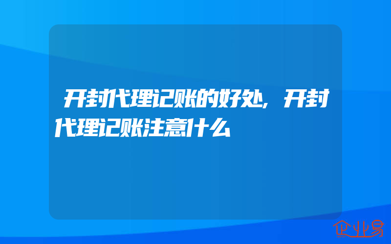 开封代理记账的好处,开封代理记账注意什么