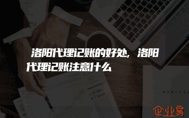 洛阳代理记账的好处,洛阳代理记账注意什么