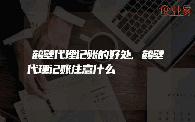 鹤壁代理记账的好处,鹤壁代理记账注意什么