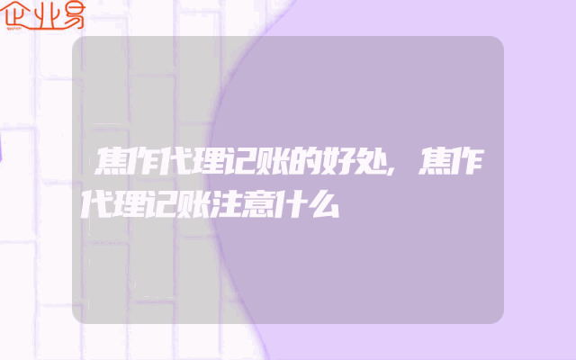 焦作代理记账的好处,焦作代理记账注意什么
