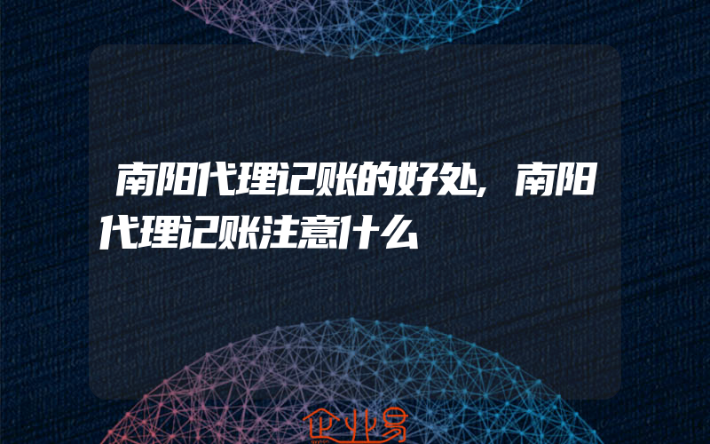 南阳代理记账的好处,南阳代理记账注意什么