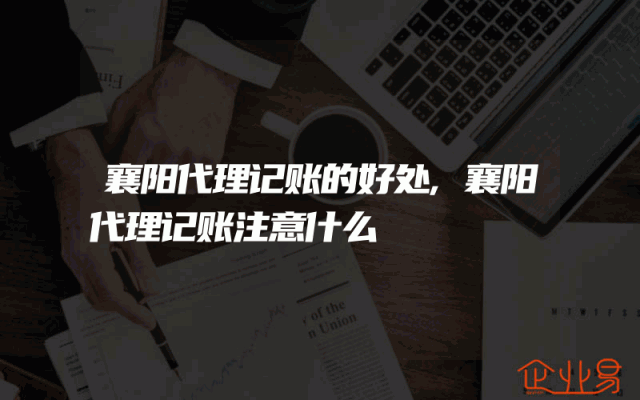 襄阳代理记账的好处,襄阳代理记账注意什么