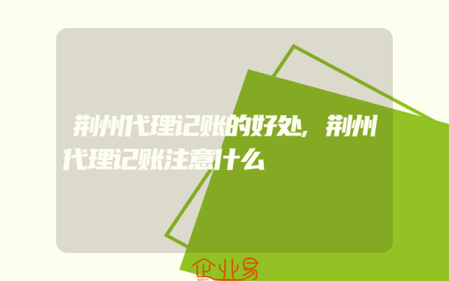 荆州代理记账的好处,荆州代理记账注意什么