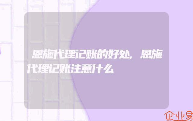 恩施代理记账的好处,恩施代理记账注意什么