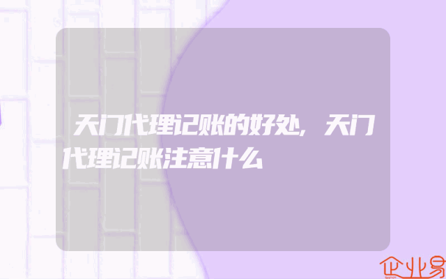 天门代理记账的好处,天门代理记账注意什么