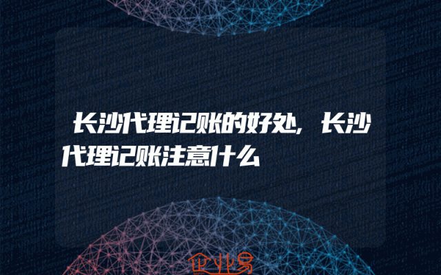长沙代理记账的好处,长沙代理记账注意什么